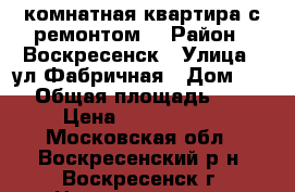 2-комнатная квартира с ремонтом! › Район ­ Воскресенск › Улица ­ ул.Фабричная › Дом ­ 15 › Общая площадь ­ 44 › Цена ­ 2 000 000 - Московская обл., Воскресенский р-н, Воскресенск г. Недвижимость » Квартиры продажа   